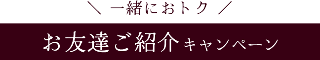 一緒におトク《お友達ご紹介キャンペーン》