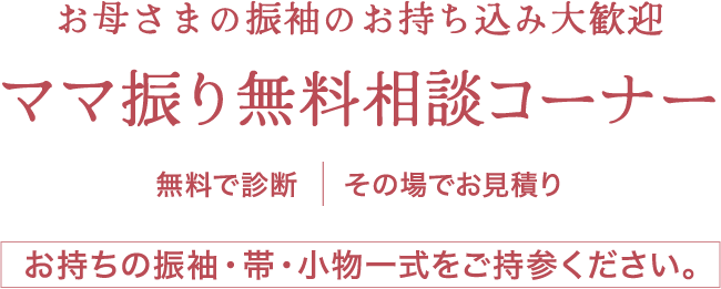 《お母様の振袖 お持込み大歓迎!》ママ振り(お母様・お姉様の振袖)無料相談コーナー《無料で診断・その場でお見積もり》お手持ちの振袖・帯・小物一式をご持参ください。