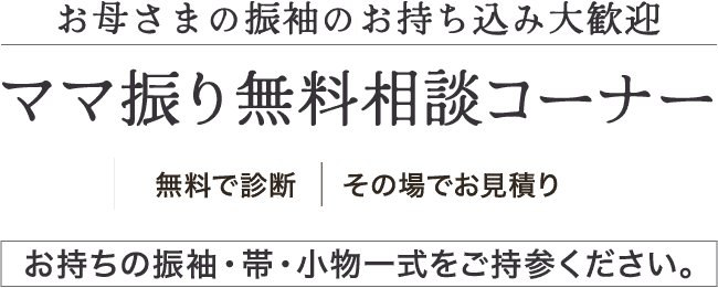 《お母様の振袖 お持込み大歓迎!》ママ振り(お母様・お姉様の振袖)無料相談コーナー《無料で診断・その場でお見積もり》お手持ちの振袖・帯・小物一式をご持参ください。