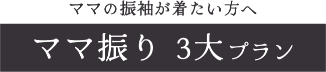 ママの振袖が着たい方へ《ママ振り 3大プラン》