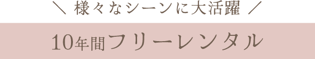 様々なシーンに大活躍《10年間フリーレンタル》