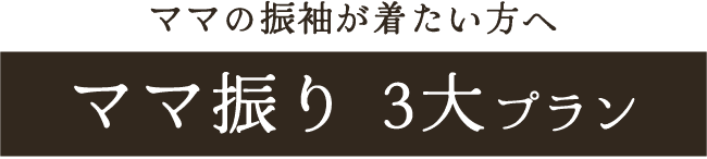 ママの振袖が着たい方へ《ママ振り 3大プラン》