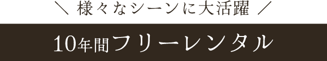 様々なシーンに大活躍《10年間フリーレンタル》